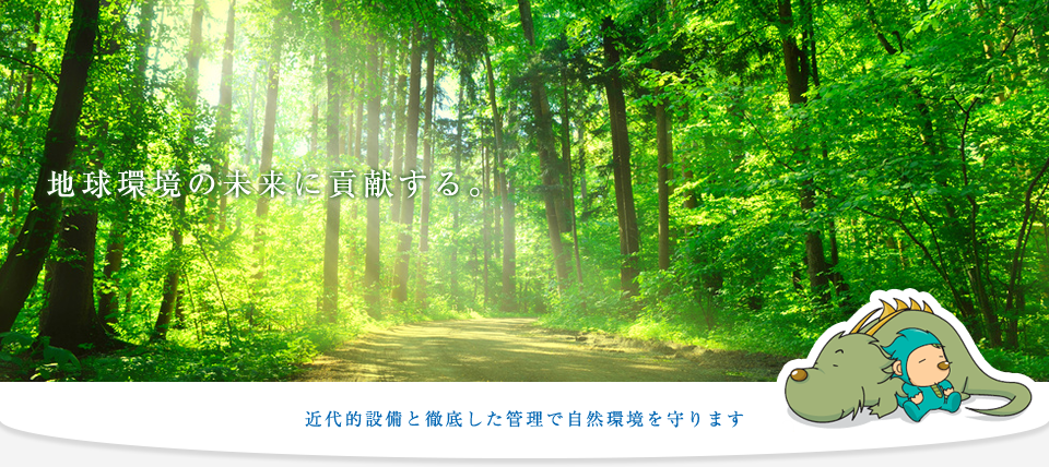 地球環境の未来に貢献する。近代的設備と徹底した管理で自然環境を守ります。